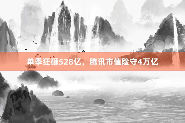 单季狂砸528亿,腾讯市值险守4万亿
