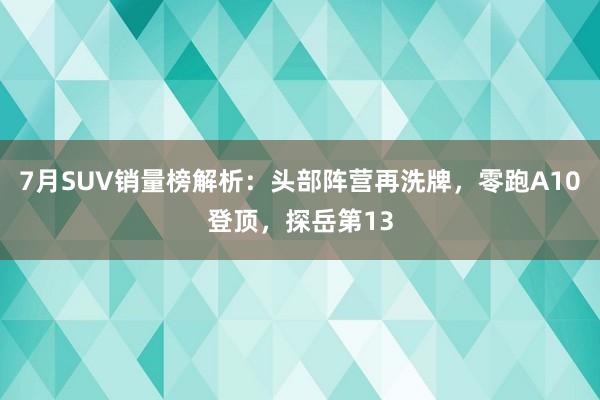 7月SUV销量榜解析：头部阵营再洗牌，零跑A10登顶，探岳第13