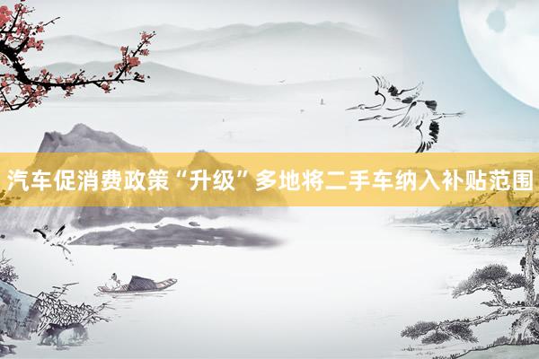 汽车促消费政策“升级”多地将二手车纳入补贴范围