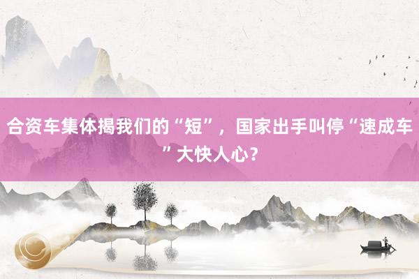 合资车集体揭我们的“短”，国家出手叫停“速成车”大快人心？