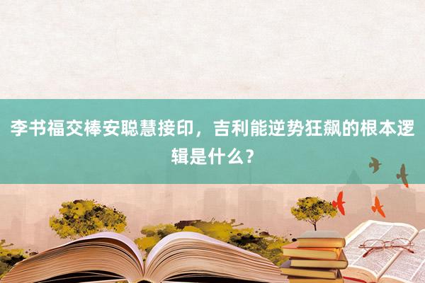 李书福交棒安聪慧接印，吉利能逆势狂飙的根本逻辑是什么？