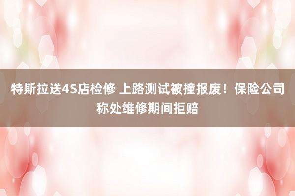 特斯拉送4S店检修 上路测试被撞报废！保险公司称处维修期间拒赔