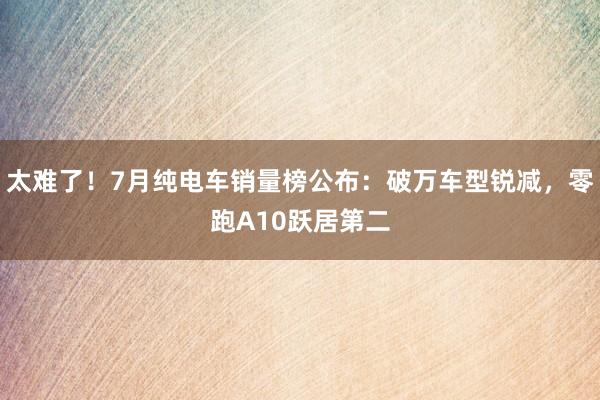 太难了！7月纯电车销量榜公布：破万车型锐减，零跑A10跃居第二