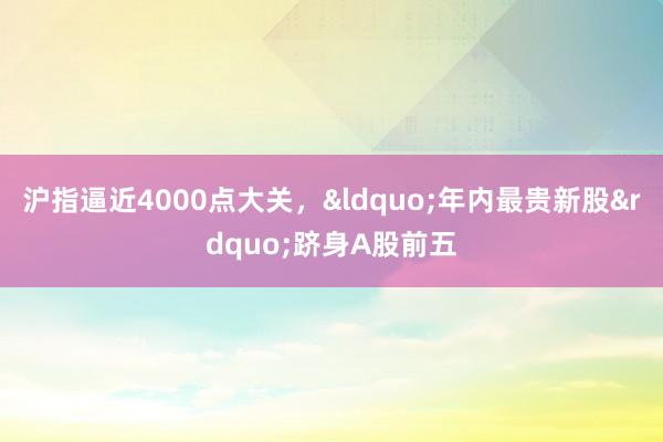 沪指逼近4000点大关，&ldquo;年内最贵新股&rdquo;跻身A股前五
