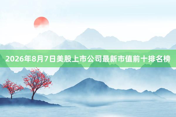 2026年8月7日美股上市公司最新市值前十排名榜