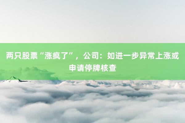 两只股票“涨疯了”，公司：如进一步异常上涨或申请停牌核查