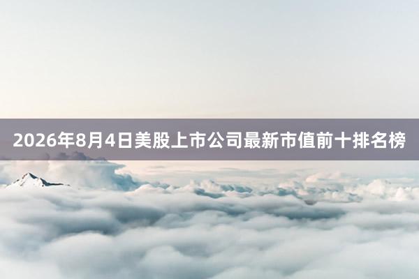 2026年8月4日美股上市公司最新市值前十排名榜