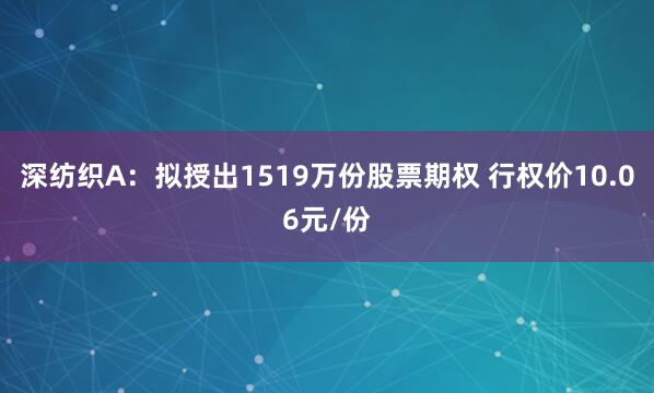 深纺织A：拟授出1519万份股票期权 行权价10.06元/份
