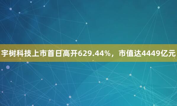 宇树科技上市首日高开629.44%，市值达4449亿元