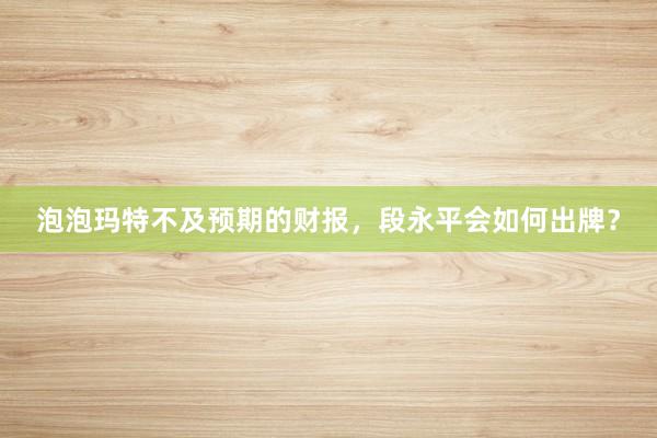 泡泡玛特不及预期的财报，段永平会如何出牌？