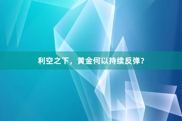 利空之下，黄金何以持续反弹？