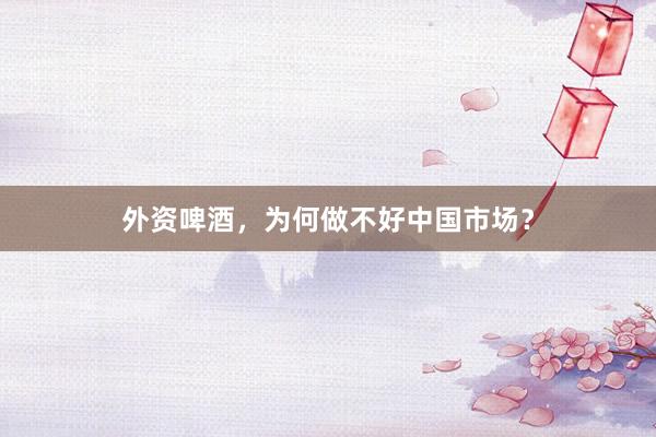 外资啤酒，为何做不好中国市场？