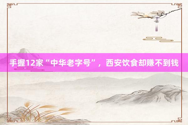 手握12家“中华老字号”，西安饮食却赚不到钱