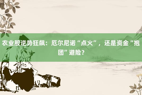 农业股逆势狂飙：厄尔尼诺“点火”，还是资金“抱团”避险？