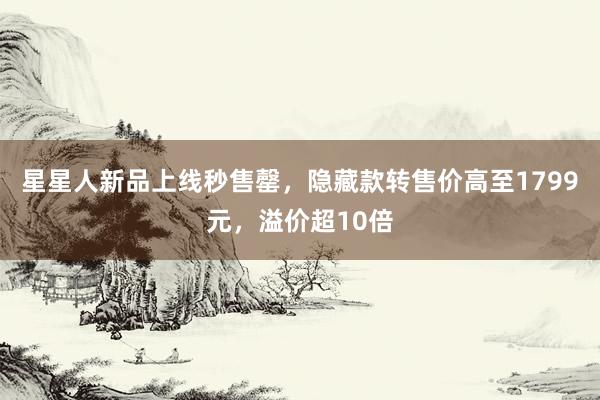 星星人新品上线秒售罄，隐藏款转售价高至1799元，溢价超10倍