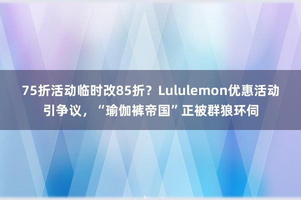 75折活动临时改85折？Lululemon优惠活动引争议，“瑜伽裤帝国”正被群狼环伺