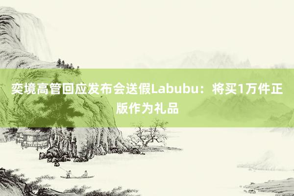 奕境高管回应发布会送假Labubu：将买1万件正版作为礼品