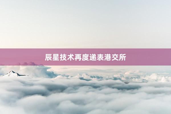 辰星技术再度递表港交所