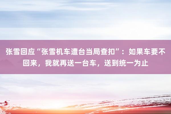 张雪回应“张雪机车遭台当局查扣”：如果车要不回来，我就再送一台车，送到统一为止