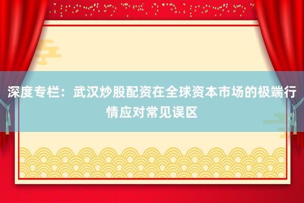 深度专栏：武汉炒股配资在全球资本市场的极端行情应对常见误区