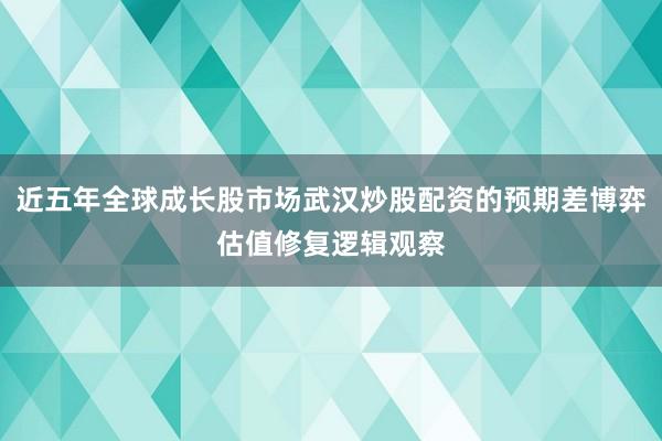 近五年全球成长股市场武汉炒股配资的预期差博弈估值修复逻辑观察