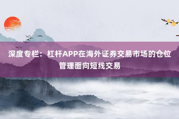 深度专栏：杠杆APP在海外证券交易市场的仓位管理面向短线交易