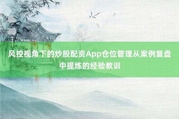 风控视角下的炒股配资App仓位管理从案例复盘中提炼的经验教训