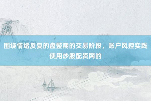 围绕情绪反复的盘整期的交易阶段，账户风控实践使用炒股配资网的