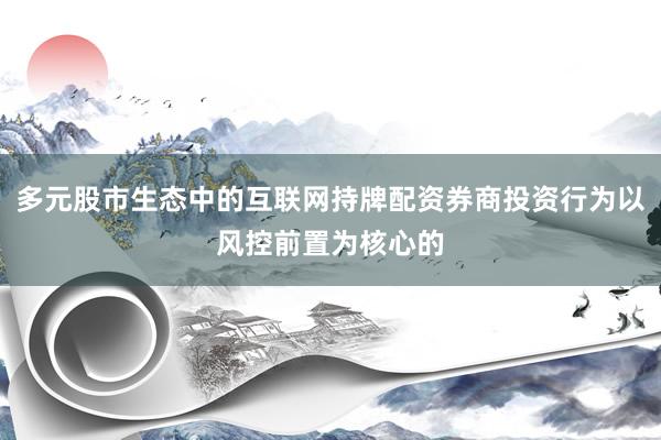 多元股市生态中的互联网持牌配资券商投资行为以风控前置为核心的
