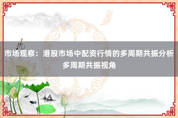 市场观察：港股市场中配资行情的多周期共振分析多周期共振视角