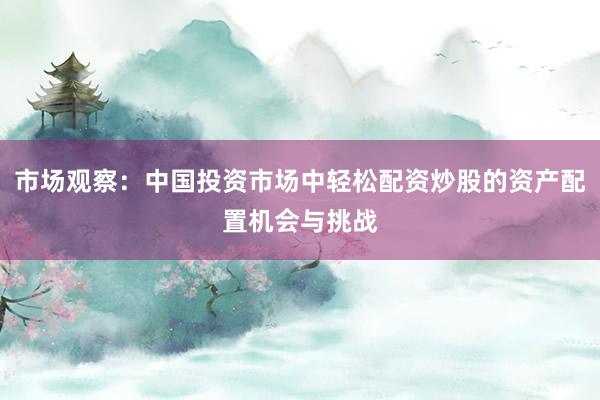 市场观察:中国投资市场中轻松配资炒股的资产配置机会与挑战