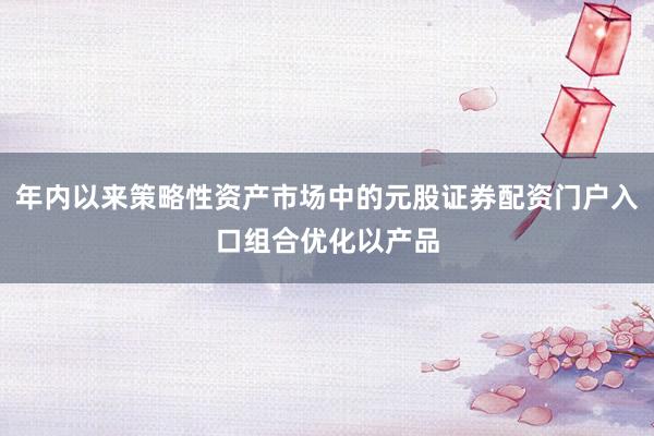 年内以来策略性资产市场中的元股证券配资门户入口组合优化以产品