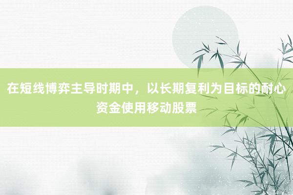 在短线博弈主导时期中,以长期复利为目标的耐心资金使用移动股票