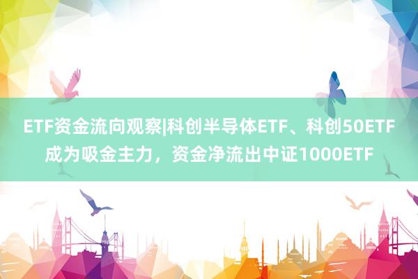 ETF资金流向观察|科创半导体ETF、科创50ETF成为吸金主力，资金净流出中证1000ETF