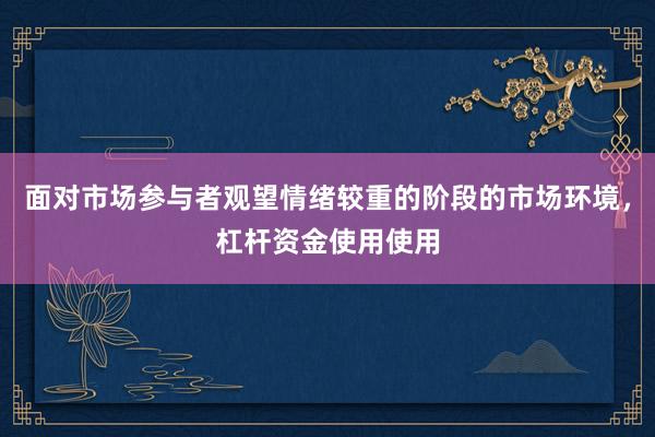 面对市场参与者观望情绪较重的阶段的市场环境，杠杆资金使用使用