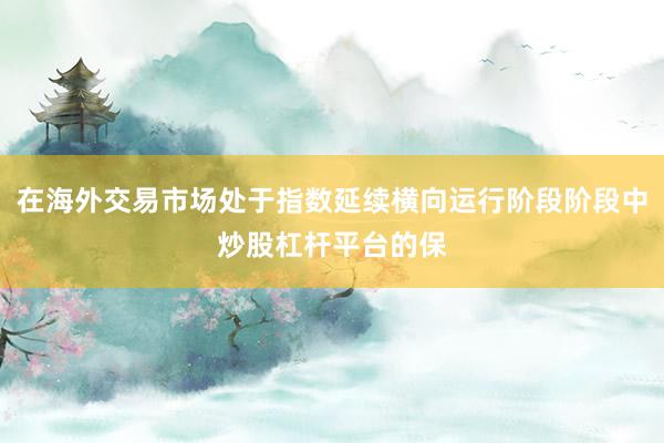 在海外交易市场处于指数延续横向运行阶段阶段中炒股杠杆平台的保
