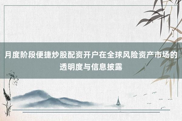 月度阶段便捷炒股配资开户在全球风险资产市场的透明度与信息披露