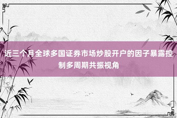 近三个月全球多国证券市场炒股开户的因子暴露控制多周期共振视角