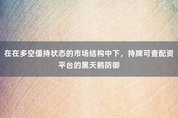 在在多空僵持状态的市场结构中下，持牌可查配资平台的黑天鹅防御