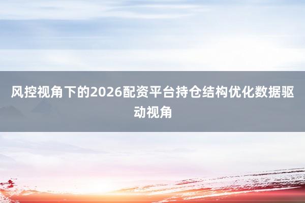 风控视角下的2026配资平台持仓结构优化数据驱动视角