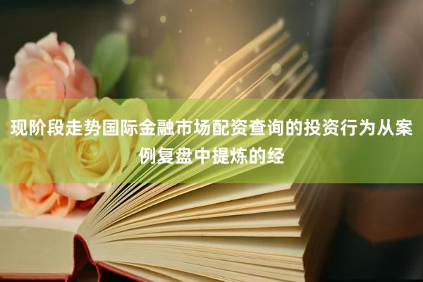 现阶段走势国际金融市场配资查询的投资行为从案例复盘中提炼的经