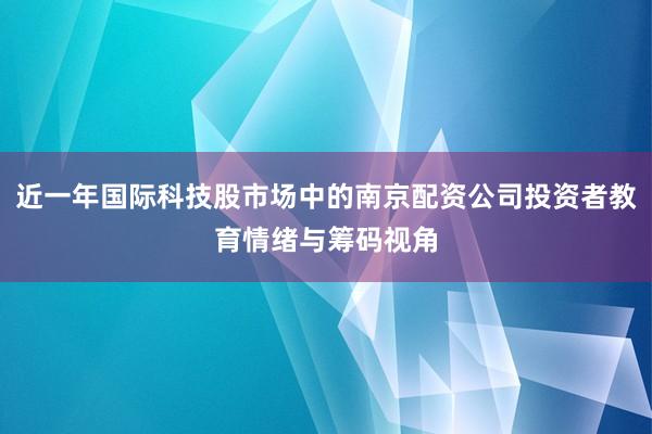 近一年国际科技股市场中的南京配资公司投资者教育情绪与筹码视角