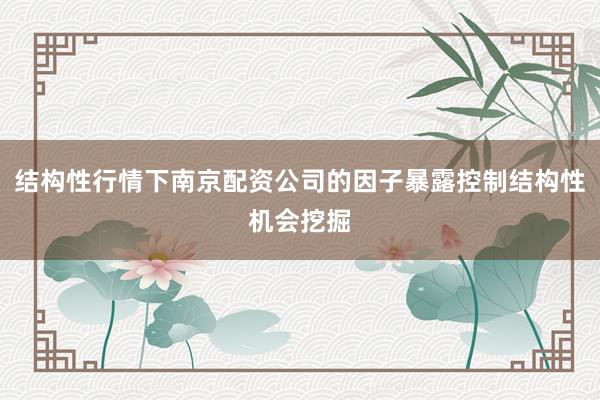 结构性行情下南京配资公司的因子暴露控制结构性机会挖掘