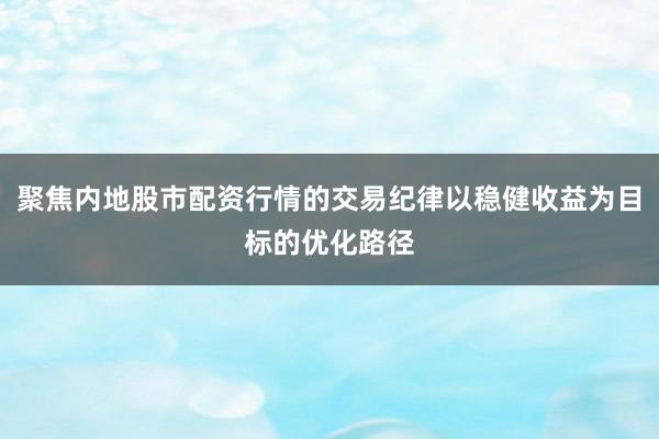聚焦内地股市配资行情的交易纪律以稳健收益为目标的优化路径