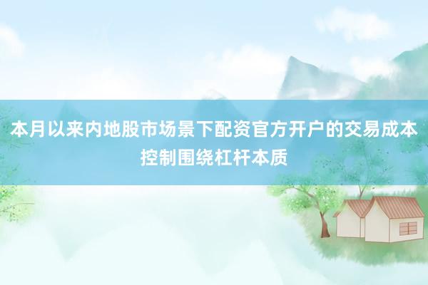 本月以来内地股市场景下配资官方开户的交易成本控制围绕杠杆本质