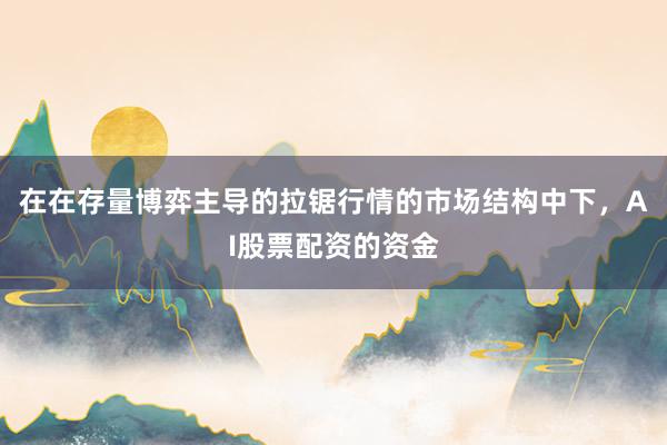 在在存量博弈主导的拉锯行情的市场结构中下，AI股票配资的资金