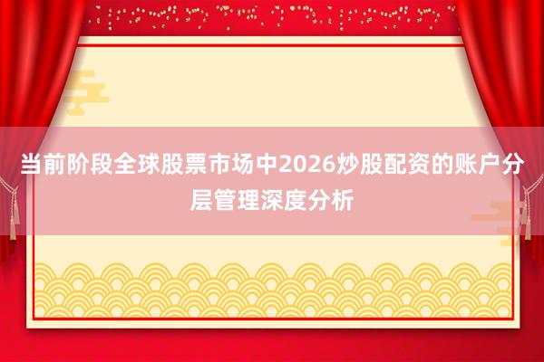 当前阶段全球股票市场中2026炒股配资的账户分层管理深度分析