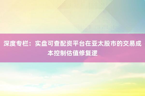 深度专栏：实盘可查配资平台在亚太股市的交易成本控制估值修复逻