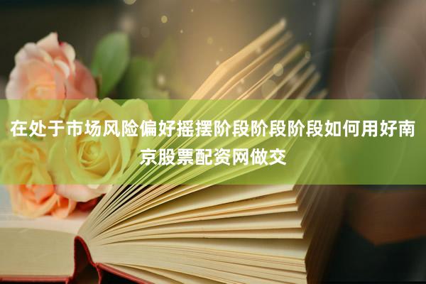 在处于市场风险偏好摇摆阶段阶段阶段如何用好南京股票配资网做交