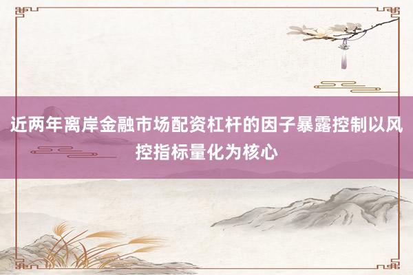 近两年离岸金融市场配资杠杆的因子暴露控制以风控指标量化为核心